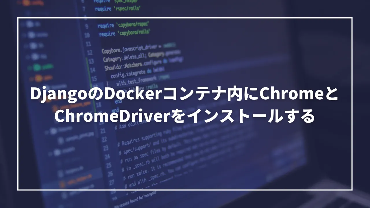 DjangoのDockerコンテナ内にChromeとChromeDriverをインストールする